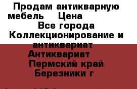 Продам антикварную мебель  › Цена ­ 200 000 - Все города Коллекционирование и антиквариат » Антиквариат   . Пермский край,Березники г.